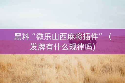 黑料“微乐山西麻将插件”（发牌有什么规律吗)