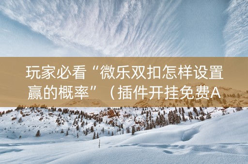玩家必看“微乐双扣怎样设置赢的概率”（插件开挂免费AI)
