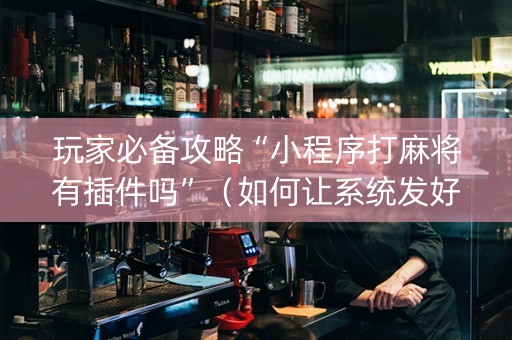 玩家必备攻略“小程序打麻将有插件吗”（如何让系统发好牌)