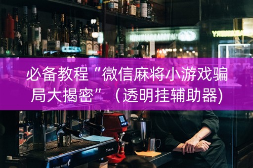 必备教程“微信麻将小游戏骗局大揭密”（透明挂辅助器)