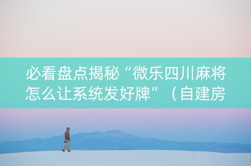 必看盘点揭秘“微乐四川麻将怎么让系统发好牌”（自建房胜负规律)