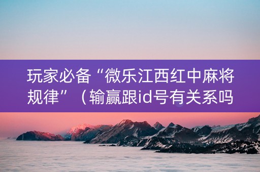 玩家必备“微乐江西红中麻将规律”（输赢跟id号有关系吗)