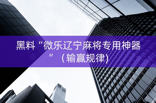 黑料“微乐辽宁麻将专用神器”（输赢规律)
