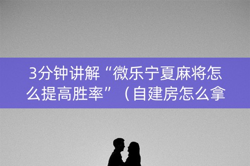 3分钟讲解“微乐宁夏麻将怎么提高胜率”（自建房怎么拿好牌)