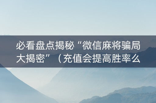 必看盘点揭秘“微信麻将骗局大揭密”（充值会提高胜率么)