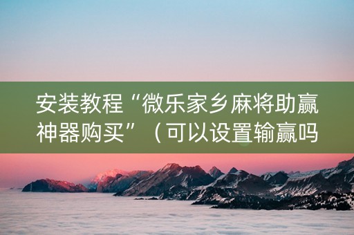 安装教程“微乐家乡麻将助赢神器购买”（可以设置输赢吗)