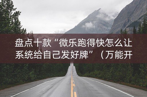 盘点十款“微乐跑得快怎么让系统给自己发好牌”（万能开挂神器)