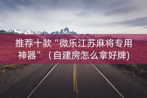 推荐十款“微乐江苏麻将专用神器”（自建房怎么拿好牌)