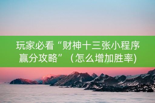 玩家必看“财神十三张小程序赢分攻略”（怎么增加胜率)