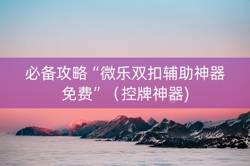 必备攻略“微乐双扣辅助神器免费”（控牌神器)