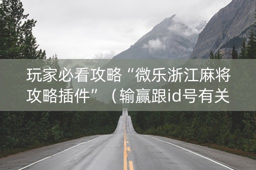 玩家必看攻略“微乐浙江麻将攻略插件”（输赢跟id号有关系吗)