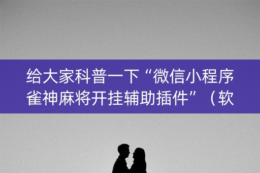 给大家科普一下“微信小程序雀神麻将开挂辅助插件”（软挂神器)