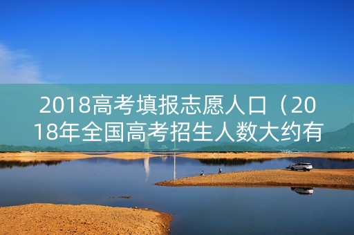 2018高考填报志愿人口（2018年全国高考招生人数大约有多少?）