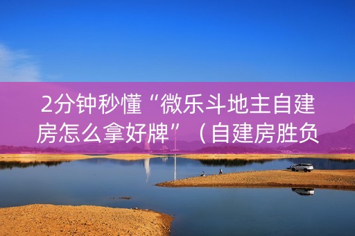 2分钟秒懂“微乐斗地主自建房怎么拿好牌”（自建房胜负规律)
