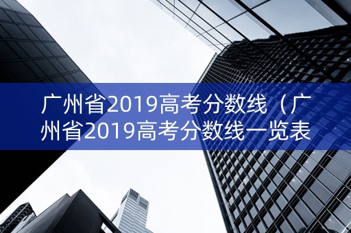 广州省2019高考分数线（广州省2019高考分数线一览表）