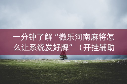一分钟了解“微乐河南麻将怎么让系统发好牌”（开挂辅助脚本)