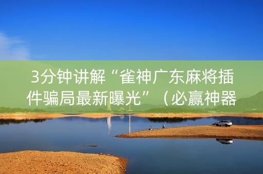 3分钟讲解“雀神广东麻将插件骗局最新曝光”（必赢神器辅助器)