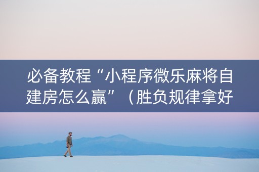 必备教程“小程序微乐麻将自建房怎么赢”（胜负规律拿好牌)