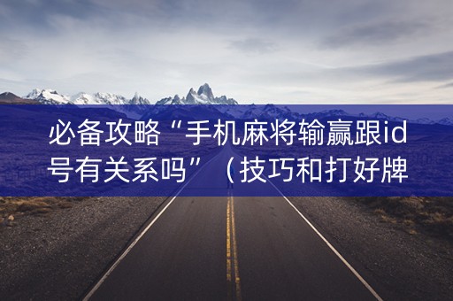 必备攻略“手机麻将输赢跟id号有关系吗”（技巧和打好牌方法)