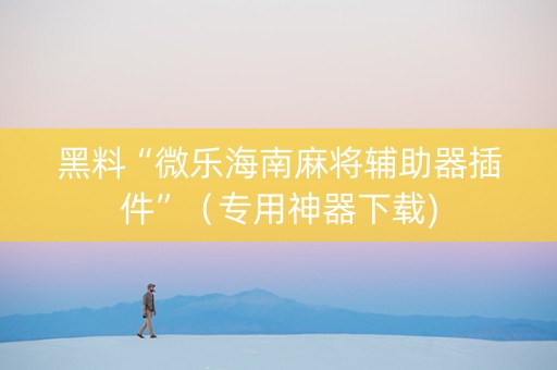 黑料“微乐海南麻将辅助器插件”（专用神器下载)