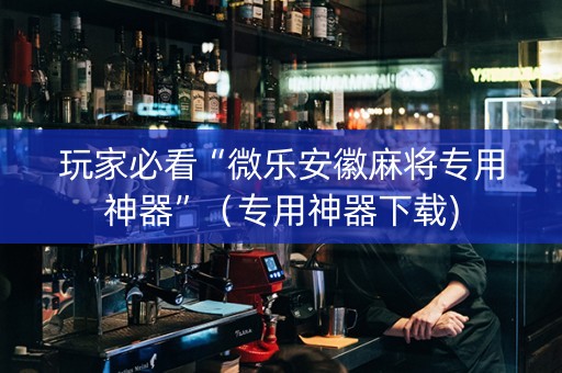 玩家必看“微乐安徽麻将专用神器”（专用神器下载)