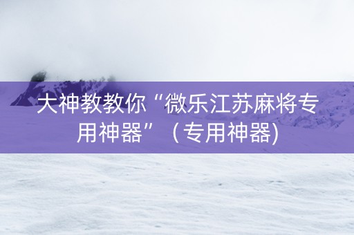 大神教教你“微乐江苏麻将专用神器”（专用神器)