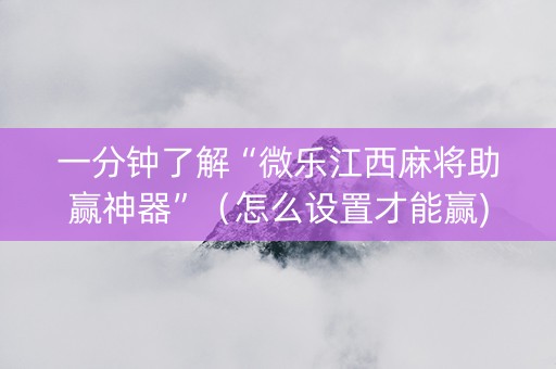 一分钟了解“微乐江西麻将助赢神器”（怎么设置才能赢)
