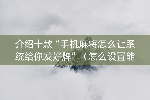 介绍十款“手机麻将怎么让系统给你发好牌”（怎么设置能有好牌)