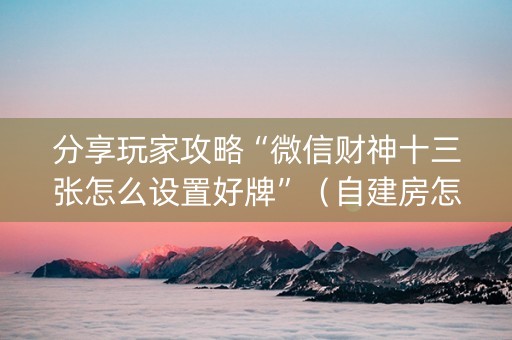 分享玩家攻略“微信财神十三张怎么设置好牌”（自建房怎么拿好牌)