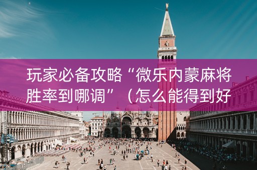 玩家必备攻略“微乐内蒙麻将胜率到哪调”（怎么能得到好牌)