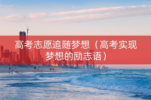 高考志愿追随梦想（高考实现梦想的励志语）