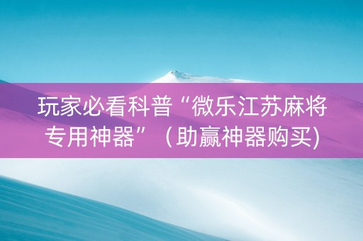 玩家必看科普“微乐江苏麻将专用神器”（助赢神器购买)