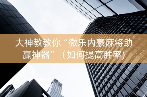 大神教教你“微乐内蒙麻将助赢神器”（如何提高胜率)