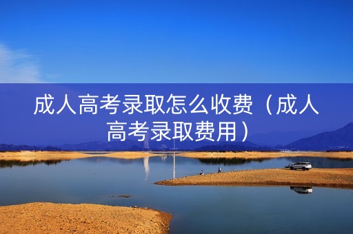 成人高考录取怎么收费（成人高考录取费用）