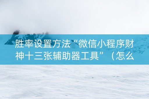 胜率设置方法“微信小程序财神十三张辅助器工具”（怎么设置能有好牌)