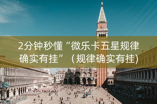 2分钟秒懂“微乐卡五星规律确实有挂”（规律确实有挂)