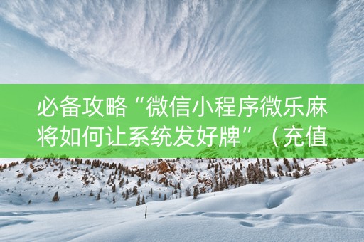 必备攻略“微信小程序微乐麻将如何让系统发好牌”（充值会提高胜率么)