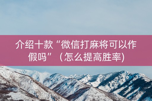 介绍十款“微信打麻将可以作假吗”（怎么提高胜率)