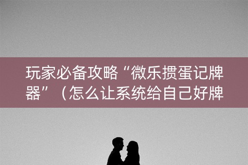 玩家必备攻略“微乐掼蛋记牌器”（怎么让系统给自己好牌)