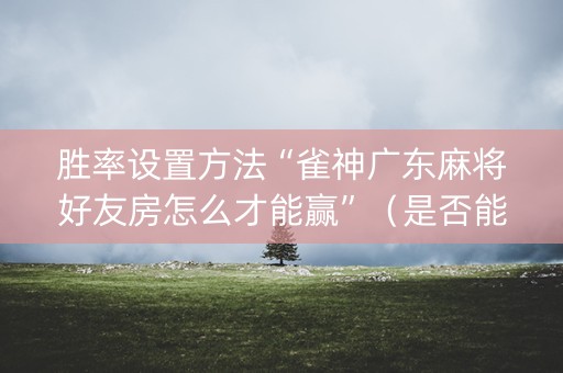 胜率设置方法“雀神广东麻将好友房怎么才能赢”（是否能开挂)