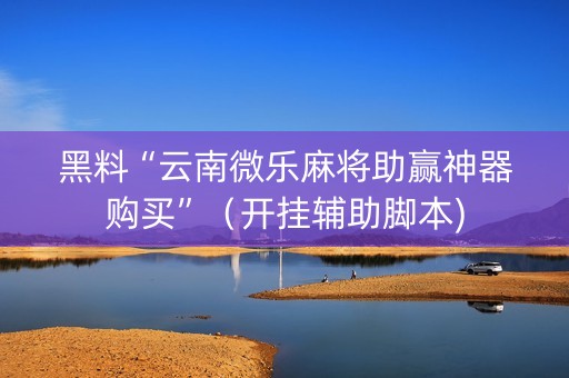 黑料“云南微乐麻将助赢神器购买”（开挂辅助脚本)