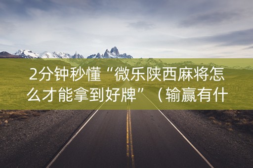 2分钟秒懂“微乐陕西麻将怎么才能拿到好牌”（输赢有什么规律)