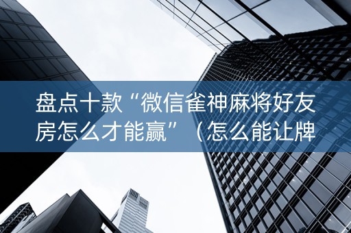 盘点十款“微信雀神麻将好友房怎么才能赢”（怎么能让牌好一点)