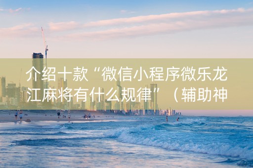 介绍十款“微信小程序微乐龙江麻将有什么规律”（辅助神器免费)