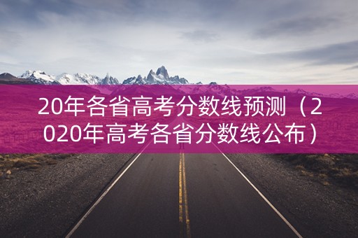 20年各省高考分数线预测（2020年高考各省分数线公布）