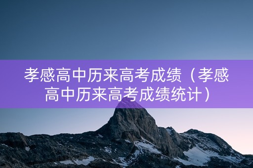 孝感高中历来高考成绩（孝感高中历来高考成绩统计）