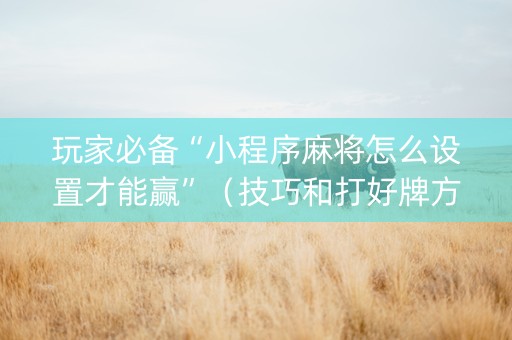玩家必备“小程序麻将怎么设置才能赢”（技巧和打好牌方法)