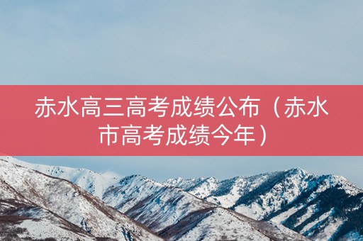 赤水高三高考成绩公布（赤水市高考成绩今年）