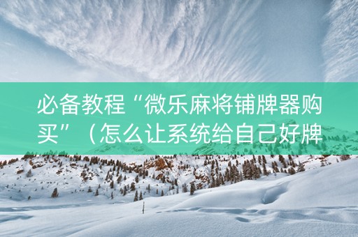 必备教程“微乐麻将铺牌器购买”（怎么让系统给自己好牌)