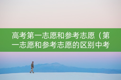 高考第一志愿和参考志愿（第一志愿和参考志愿的区别中考）